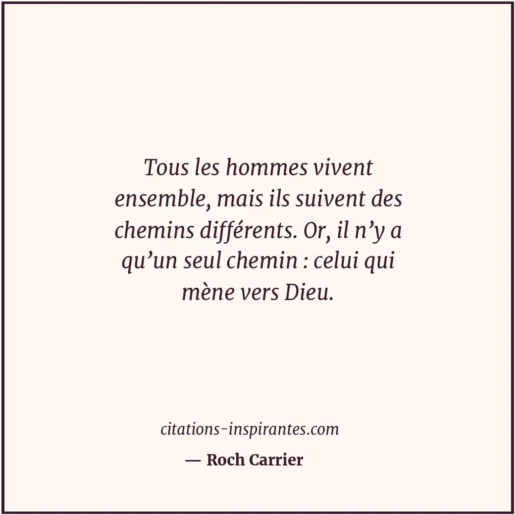 Tous les hommes vivent ensemble, mais ils suivent des chemins différents. Or, il... Citation de Roch Carrier
