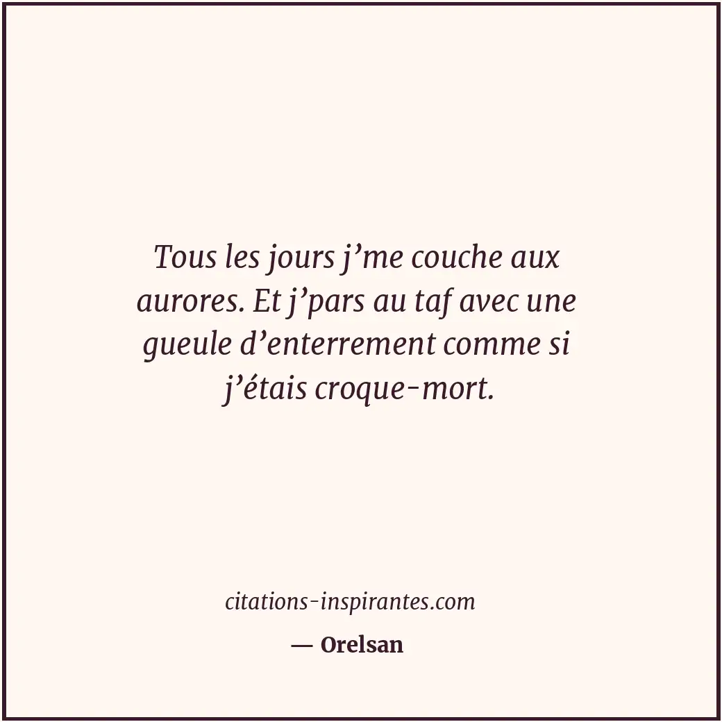 Tous les jours j’me couche aux aurores. Et j’pars au taf avec une gueule d’enter... Citation de Orelsan