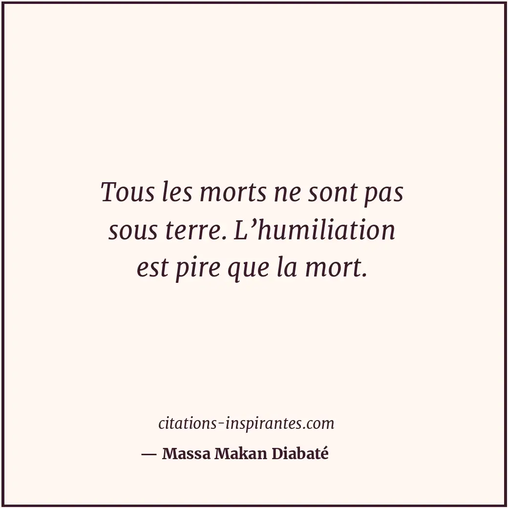Tous les morts ne sont pas sous terre. L’humiliation est pire que la mort. Citation de Massa Makan Diabaté