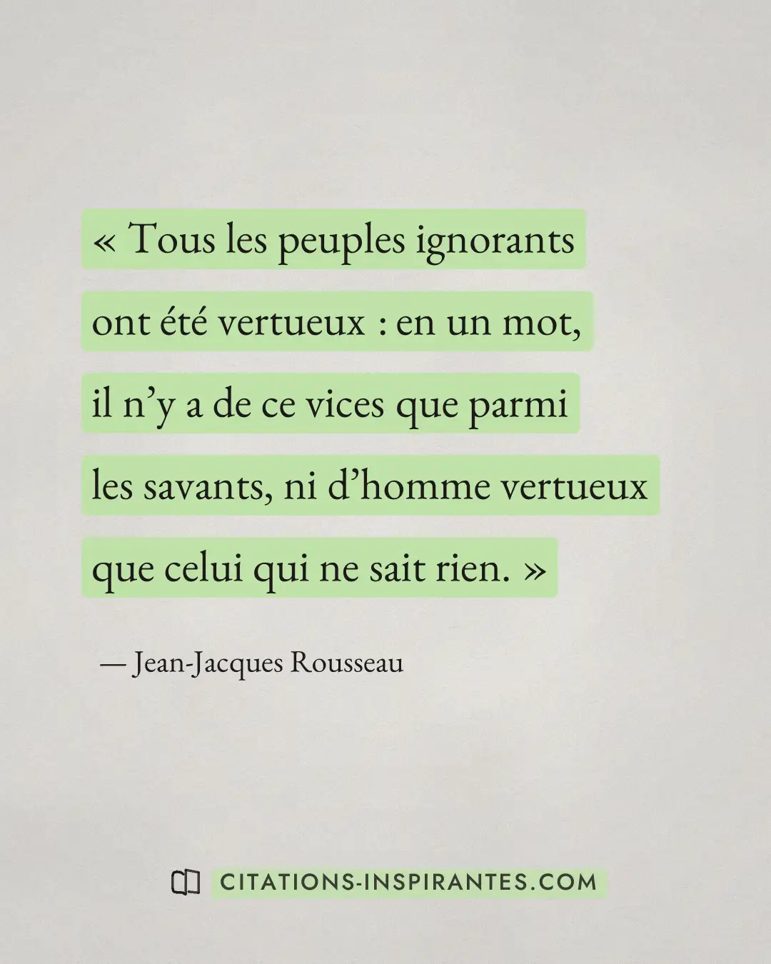 « Tous les peuples ignorants ont été vertueux : en un mot, il n’y a de ce vices que parmi les savants, ni d’homm... » — Jean-Jacques Rousseau