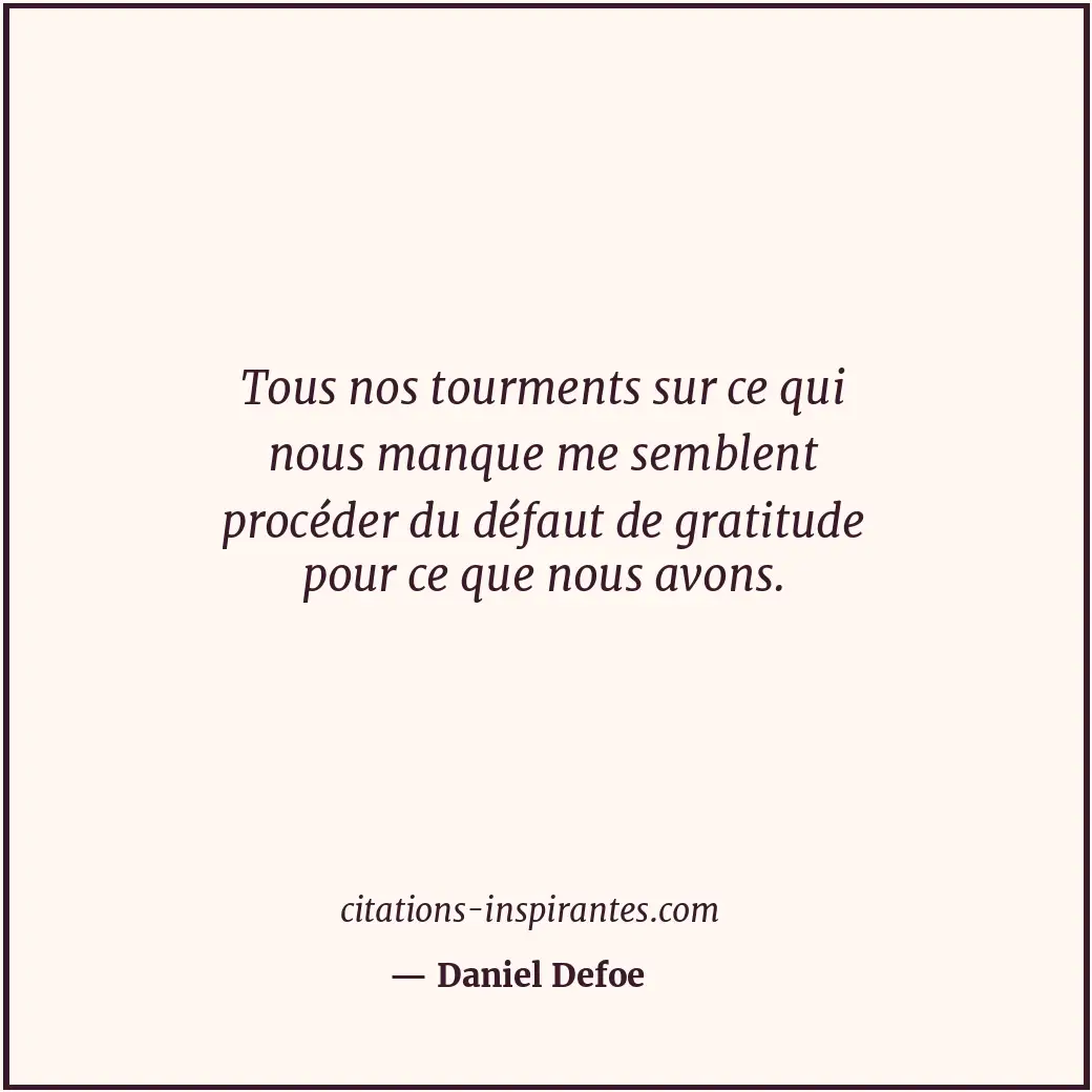 Tous nos tourments sur ce qui nous manque me semblent procéder du défaut de grat... Citation de Daniel Defoe
