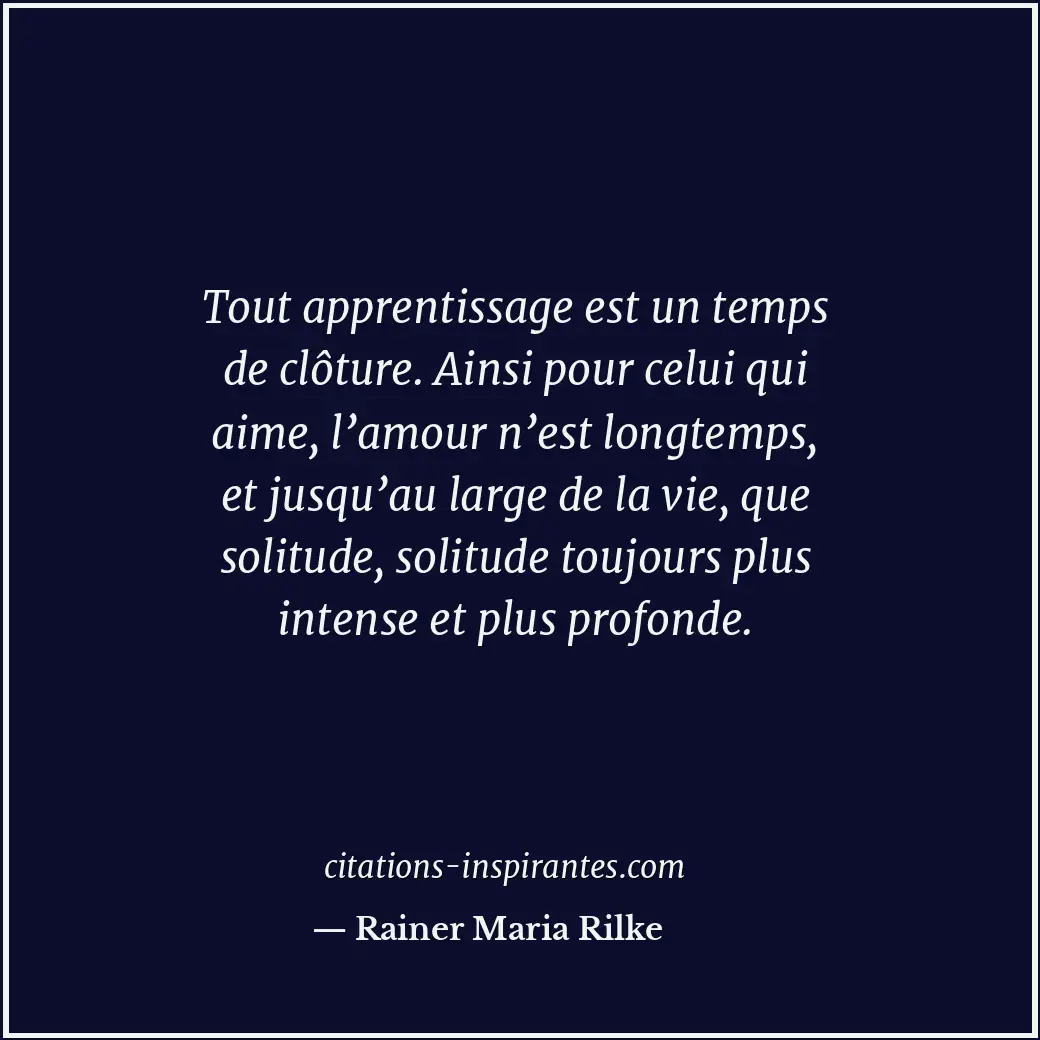 Tout apprentissage est un temps de clôture. Ainsi pour celui qui aime, l’amour n... Citation de Rainer Maria Rilke