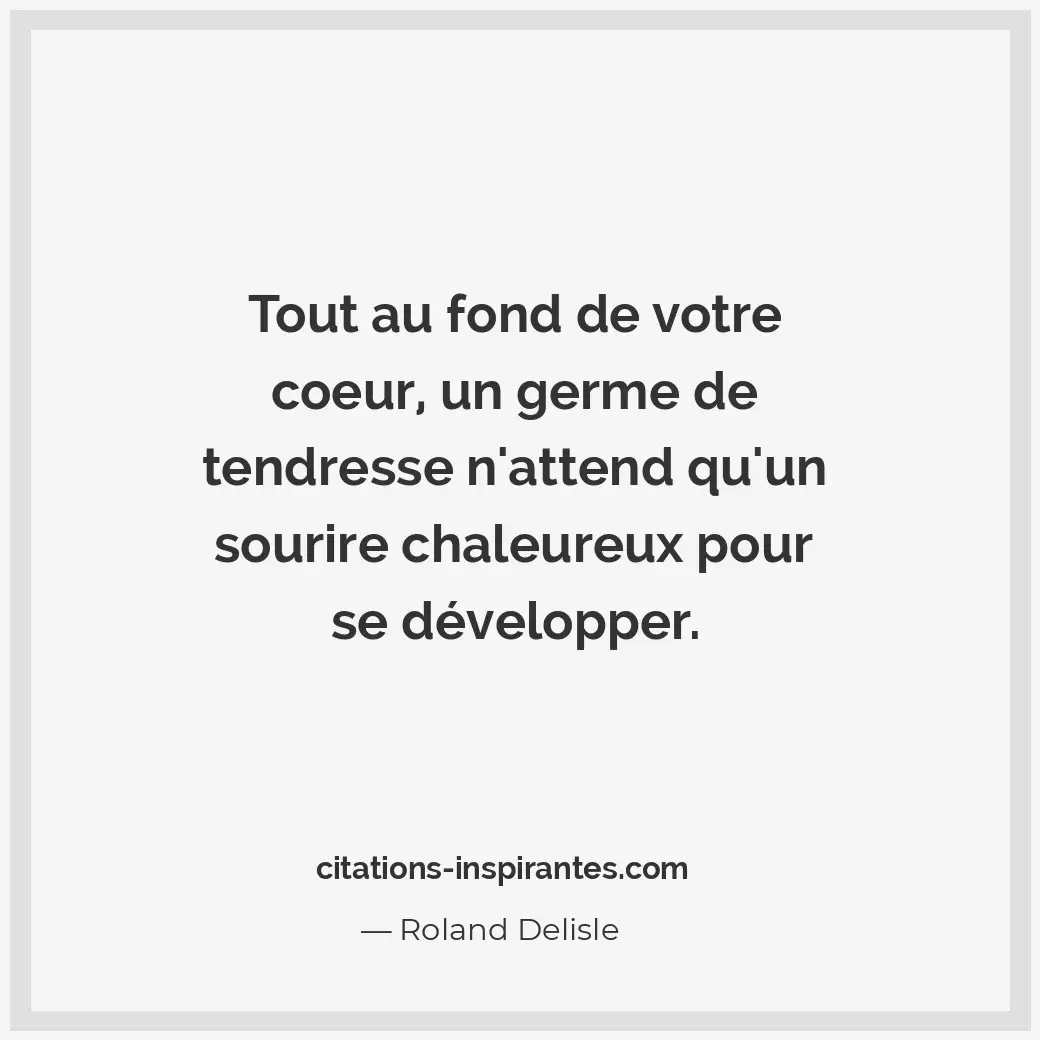 Tout au fond de votre coeur, un germe de tendresse n’attend qu’un sourire chaleu... Citation de Roland Delisle