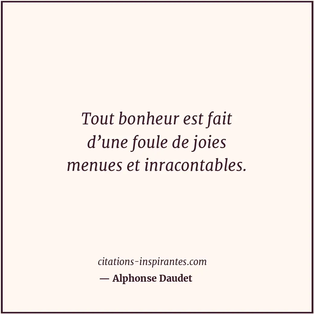 Tout bonheur est fait d’une foule de joies menues et inracontables. Citation de Alphonse Daudet