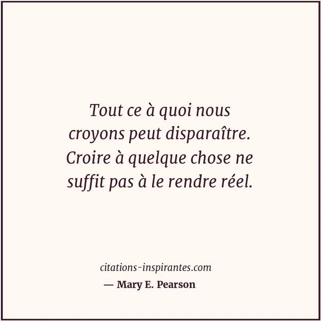 Tout ce à quoi nous croyons peut disparaître. Croire à quelque chose ne suffit p... Citation de Mary E. Pearson