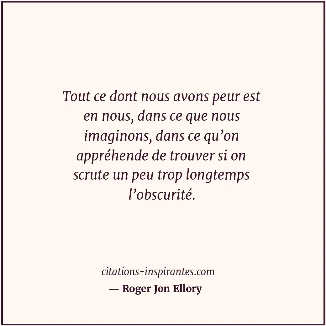 Tout ce dont nous avons peur est en nous, dans ce que nous imaginons, dans ce qu... Citation de Roger Jon Ellory