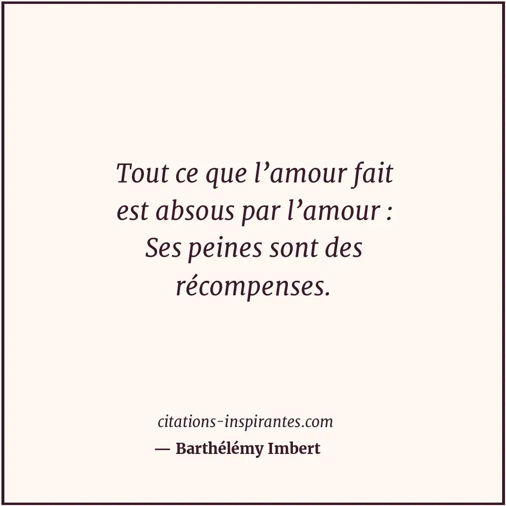 Tout ce que l’amour fait est absous par l’amour : Ses peines sont des récompense... Citation de Barthélémy Imbert