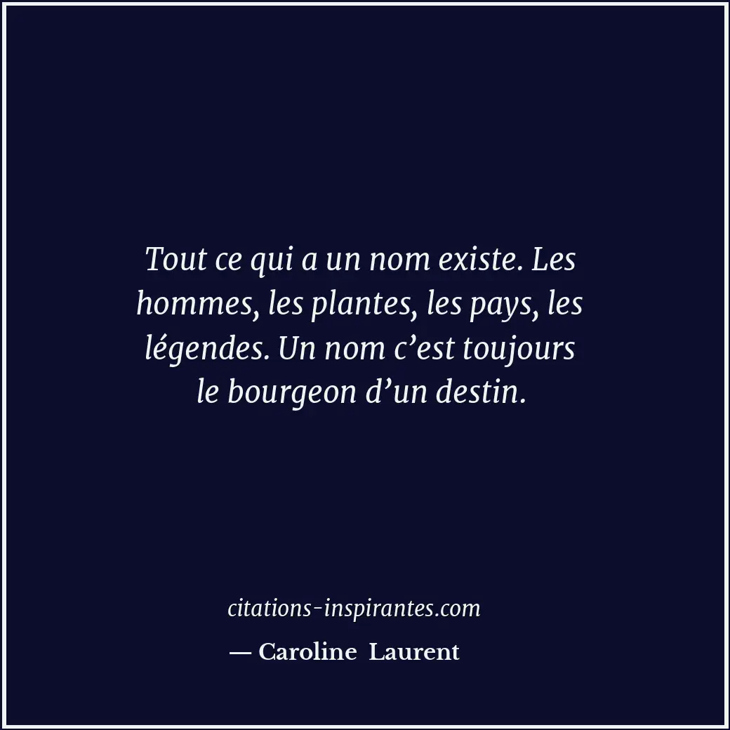 Tout ce qui a un nom existe. Les hommes, les plantes, les pays, les légendes. Un... Citation de Caroline Laurent