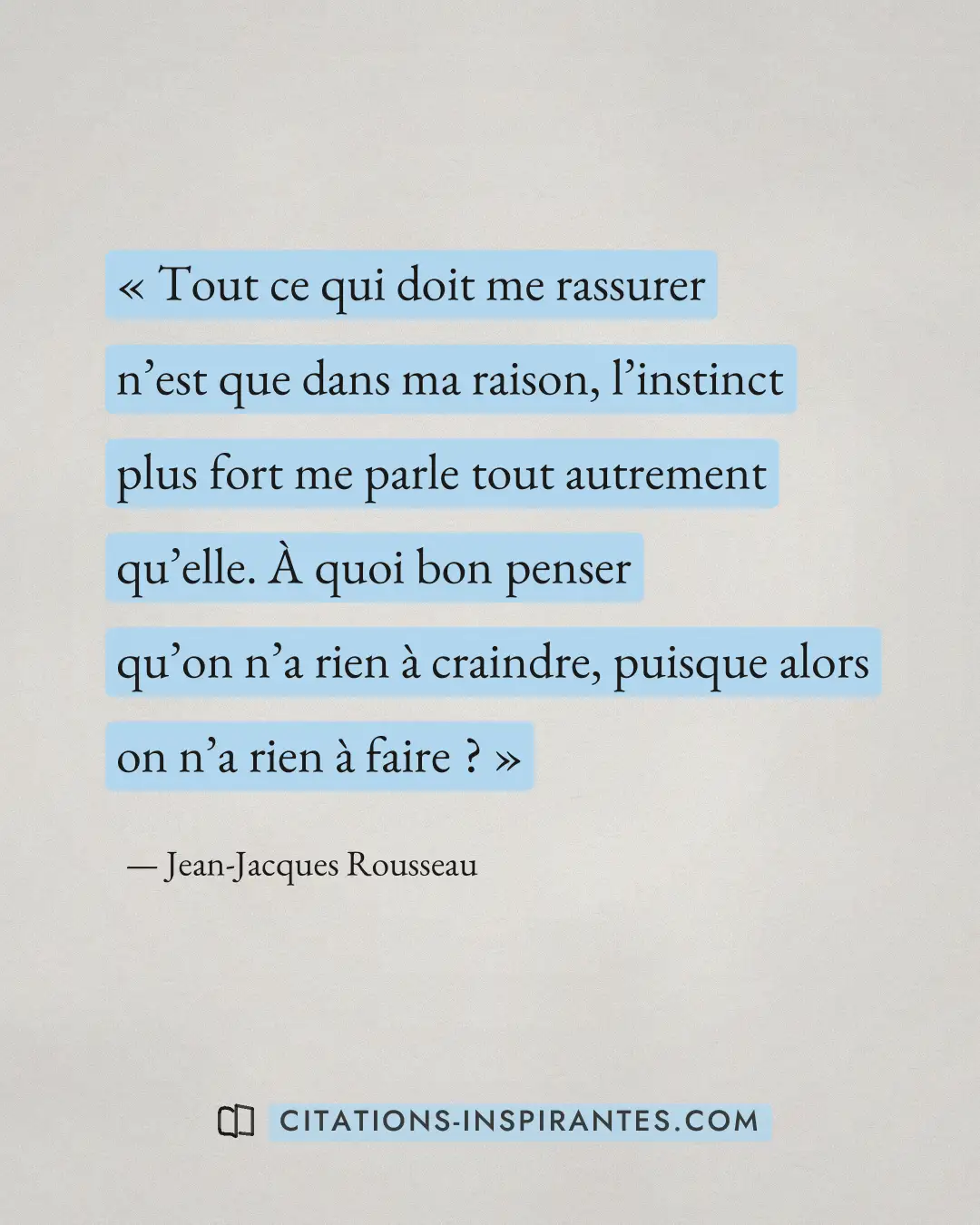 « Tout ce qui doit me rassurer n’est que dans ma raison, l’instinct plus fort me parle tout autrement qu’elle. À... » — Jean-Jacques Rousseau