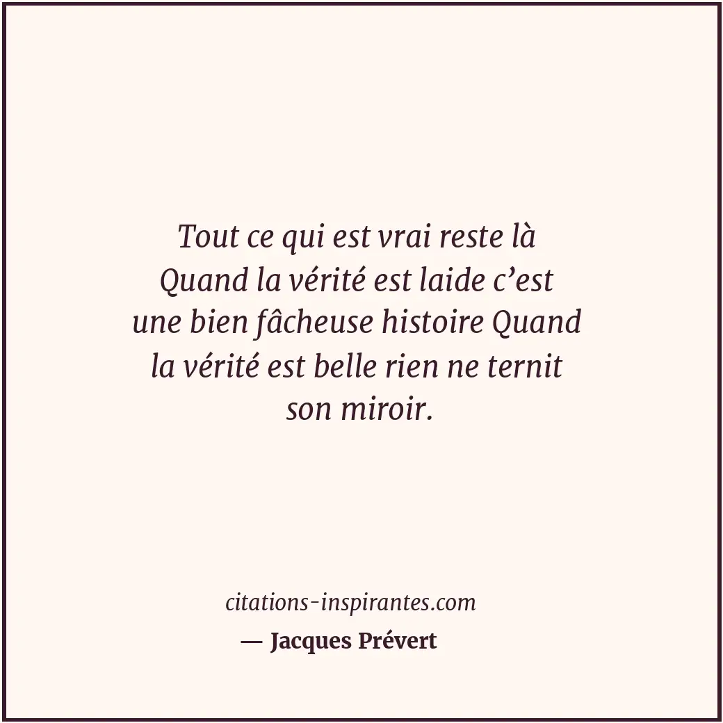 Tout ce qui est vrai reste là Quand la vérité est laide c’est une bien fâcheuse... Citation de Jacques Prévert