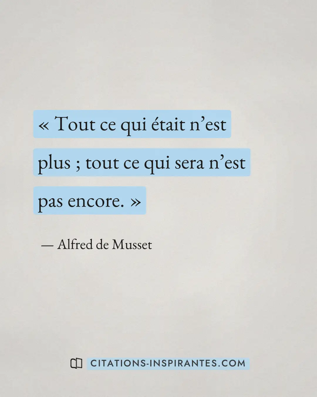 « Tout ce qui était n’est plus ; tout ce qui sera n’est pas encore. » — Alfred de Musset