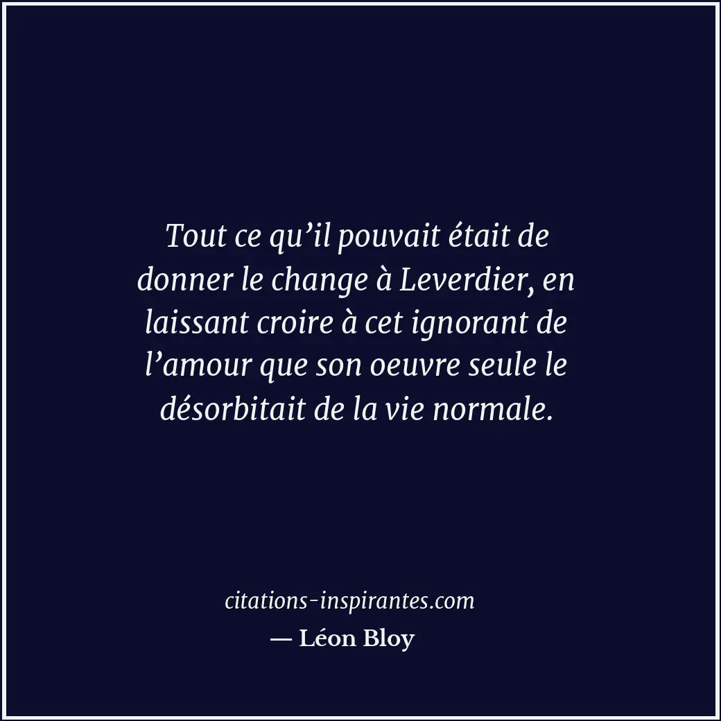 Tout ce qu’il pouvait était de donner le change à Leverdier, en laissant croire... Citation de Léon Bloy