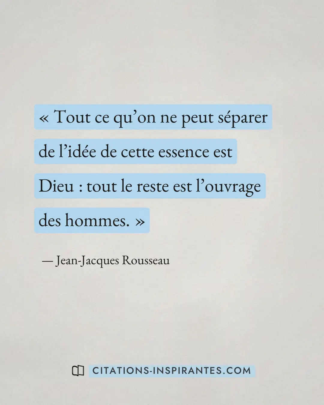 « Tout ce qu’on ne peut séparer de l’idée de cette essence est Dieu : tout le reste est l’ouvrage des hommes. » — Jean-Jacques Rousseau