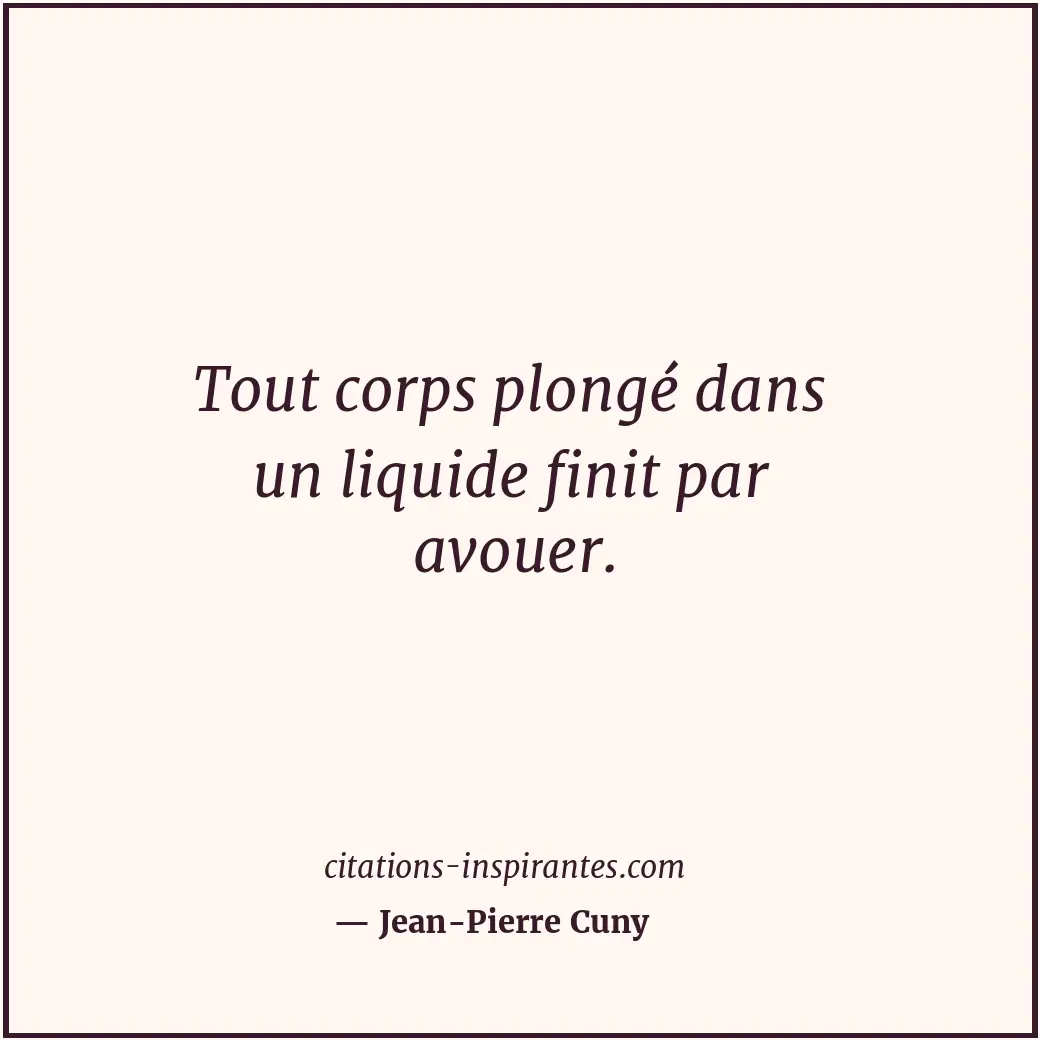 Tout corps plongé dans un liquide finit par avouer. Citation de Jean-Pierre Cuny