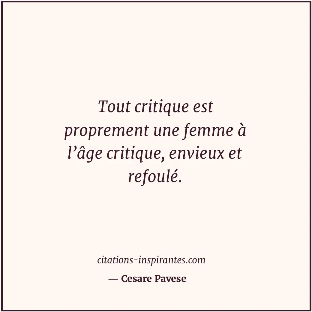 Tout critique est proprement une femme à l’âge critique, envieux et refoulé. Citation de Cesare Pavese