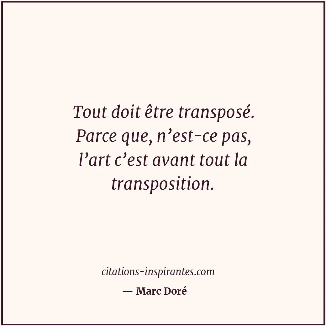 Tout doit être transposé. Parce que, n’est-ce pas, l’art c’est avant tout la tra... Citation de Marc Doré