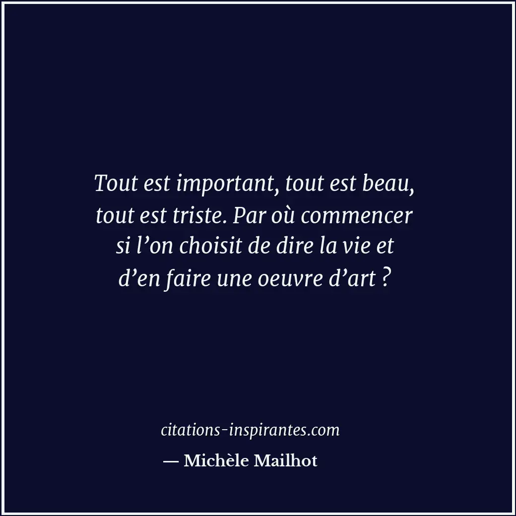 Tout est important, tout est beau, tout est triste. Par où commencer si l’on cho... Citation de Michèle Mailhot