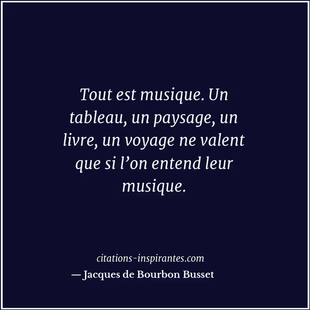 Tout est musique. Un tableau, un paysage, un livre, un voyage ne valent que si l... Citation de Jacques de Bourbon Busset