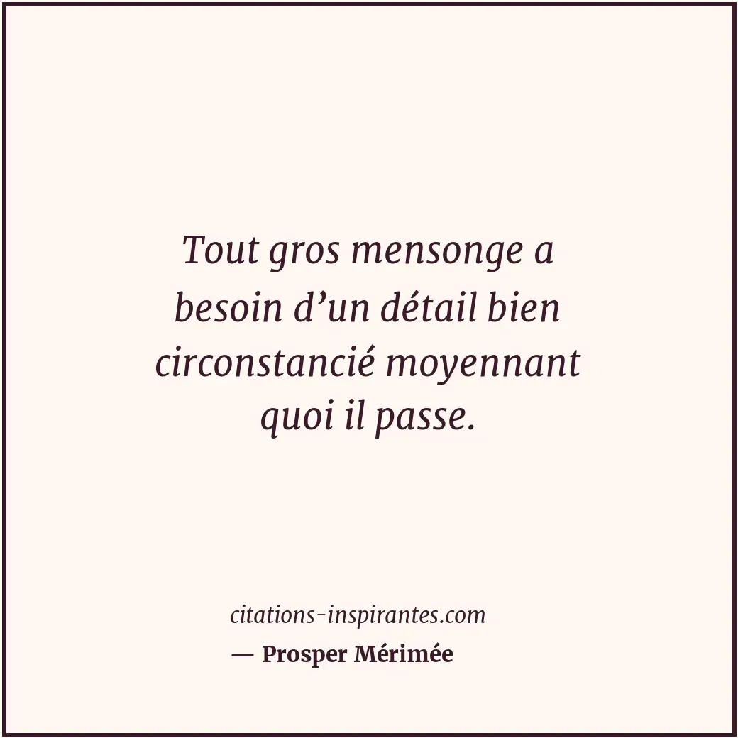Tout gros mensonge a besoin d’un détail bien circonstancié moyennant quoi il pas... Citation de Prosper Mérimée