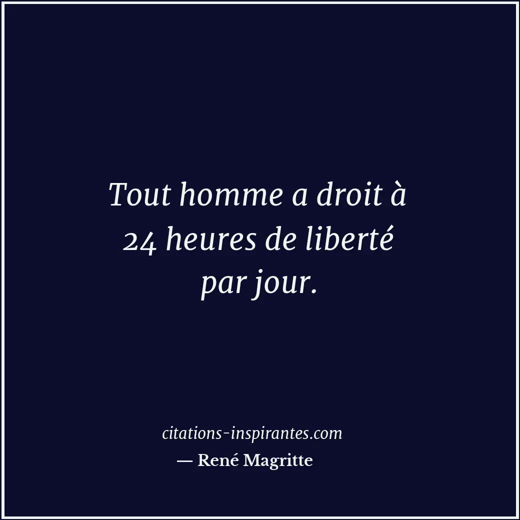 Tout homme a droit à 24 heures de liberté par jour. Citation de René Magritte