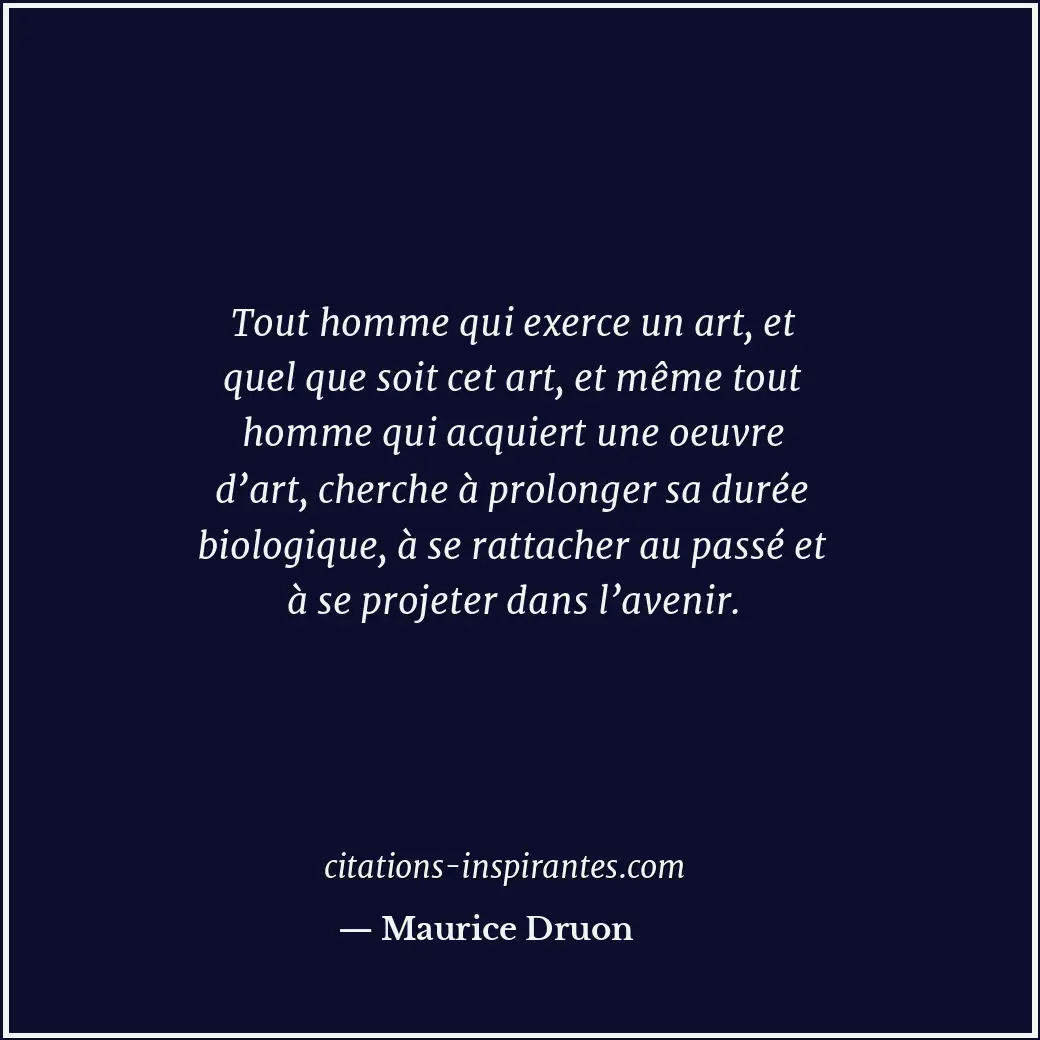 Tout homme qui exerce un art, et quel que soit cet art, et même tout homme qui a... Citation de Maurice Druon