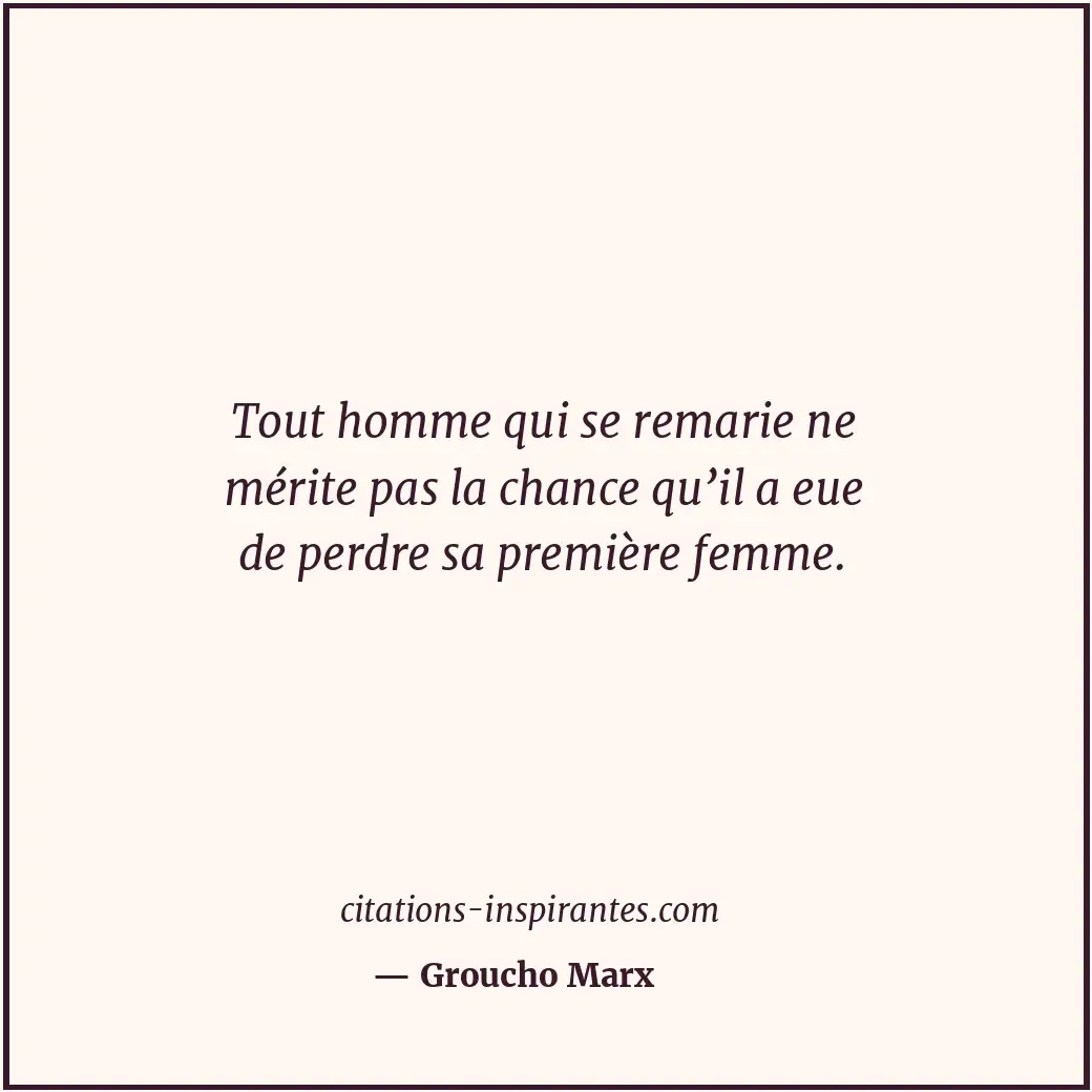 Tout homme qui se remarie ne mérite pas la chance qu’il a eue de perdre sa premi... Citation de Groucho Marx
