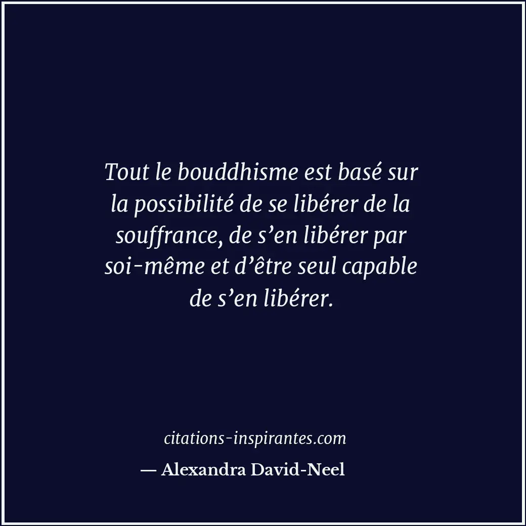 Tout le bouddhisme est basé sur la possibilité de se libérer de la souffrance, d... Citation de Alexandra David-Neel