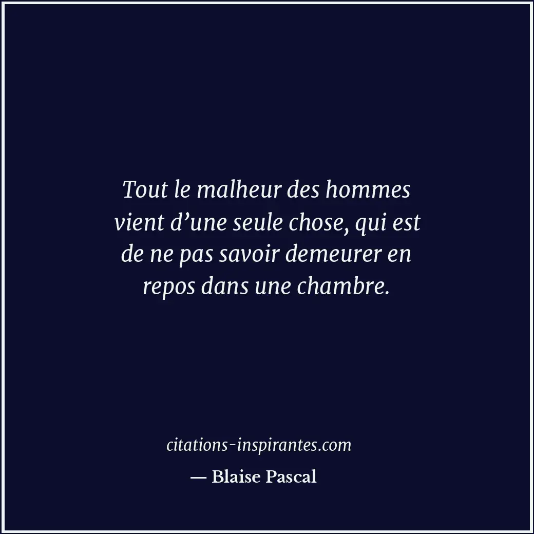 Tout le malheur des hommes vient d’une seule chose, qui est de ne pas savoir dem... Citation de Blaise Pascal