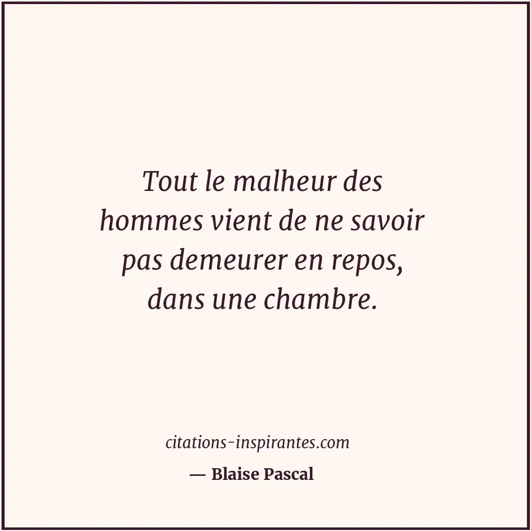 Tout le malheur des hommes vient de ne savoir pas demeurer en repos, dans une ch... Citation de Blaise Pascal