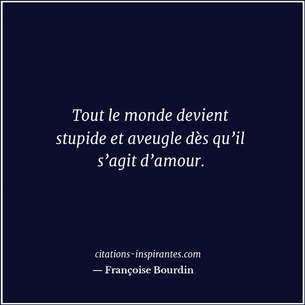 Tout le monde devient stupide et aveugle dès qu’il s’agit d’amour. Citation de Françoise Bourdin