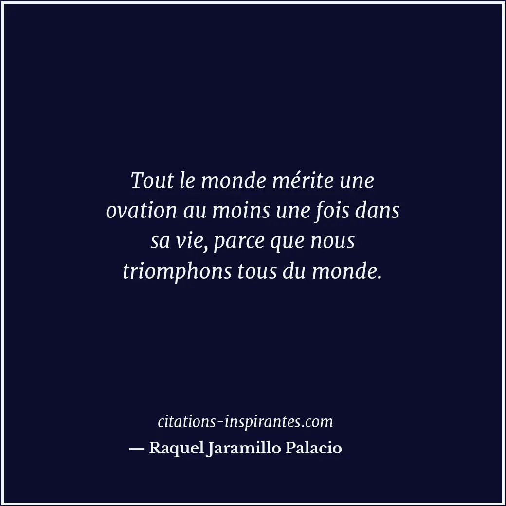 Tout le monde mérite une ovation au moins une fois dans sa vie, parce que nous t... Citation de Raquel Jaramillo Palacio