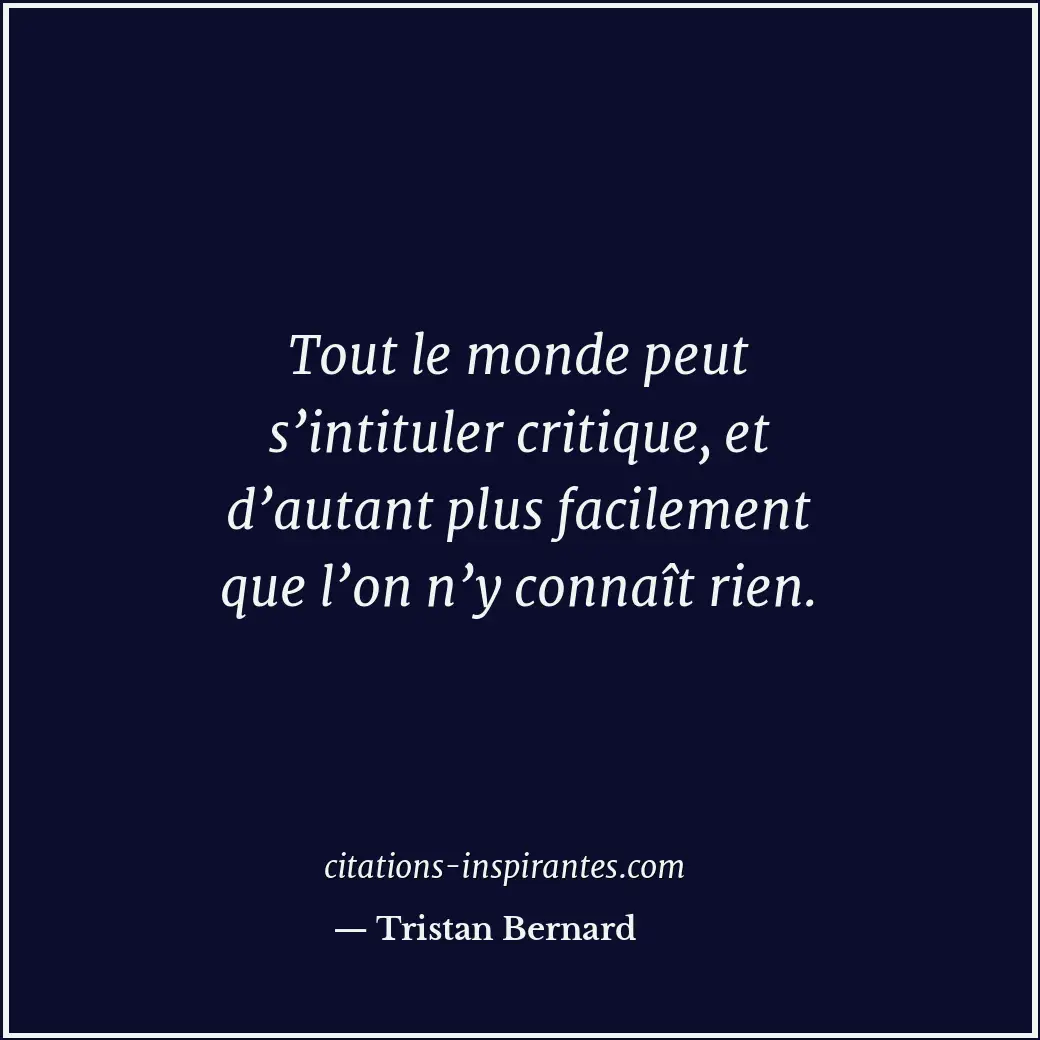 Tout le monde peut s’intituler critique, et d’autant plus facilement que l’on n’... Citation de Tristan Bernard
