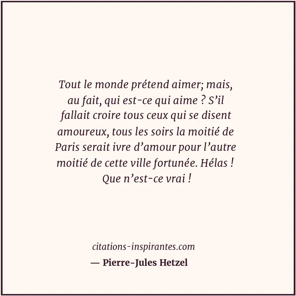 Tout le monde prétend aimer; mais, au fait, qui est-ce qui aime ? S’il fallait c... Citation de Pierre-Jules Hetzel
