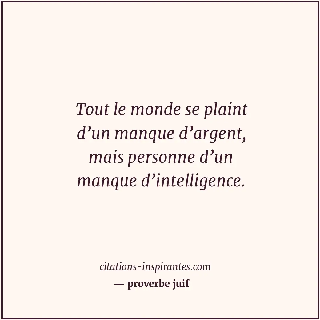 Tout le monde se plaint d’un manque d’argent, mais personne d’un manque d’intell... Citation de proverbe juif