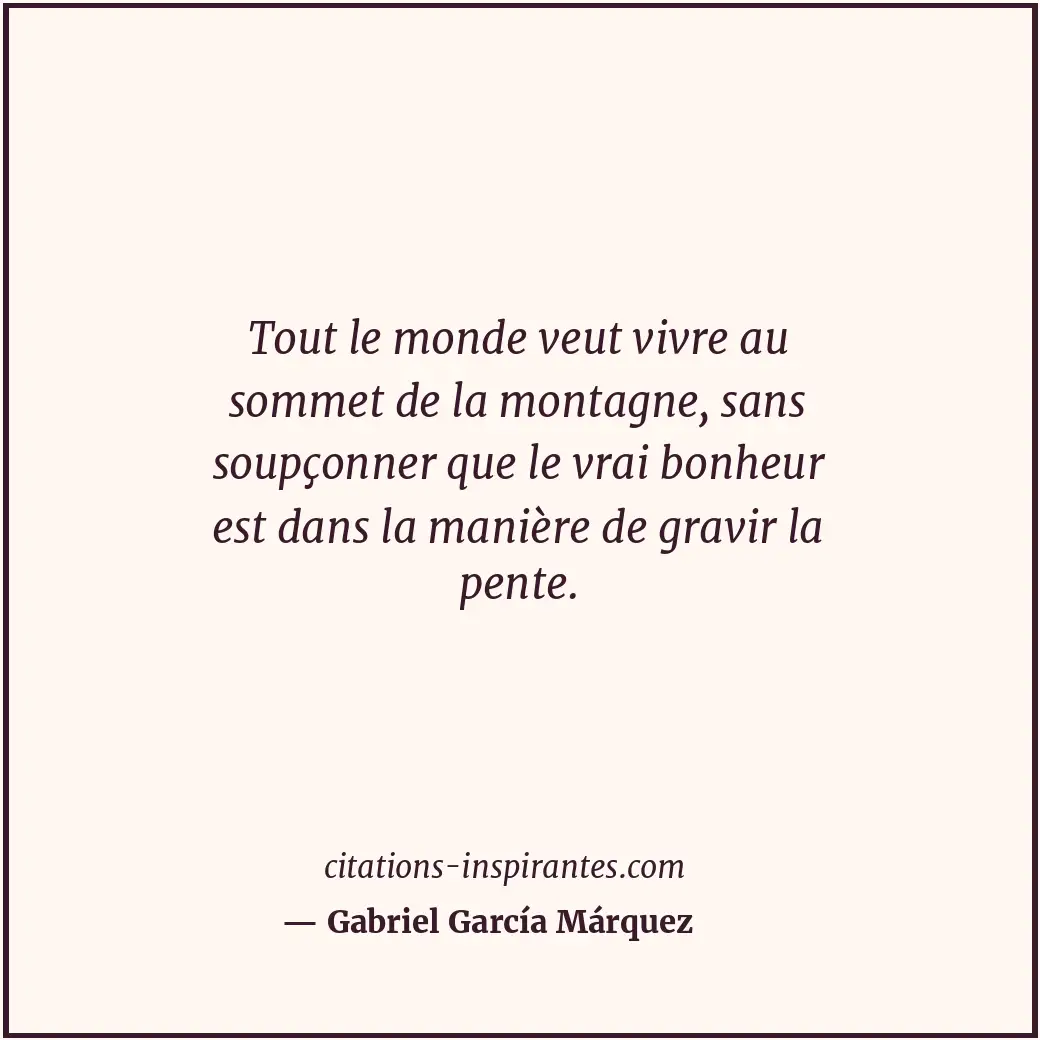 Tout le monde veut vivre au sommet de la montagne, sans soupçonner que le vrai b... Citation de Gabriel García Márquez