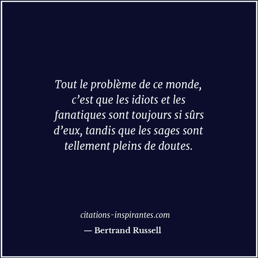Tout le problème de ce monde, c’est que les idiots et les fanatiques sont toujou... Citation de Bertrand Russell