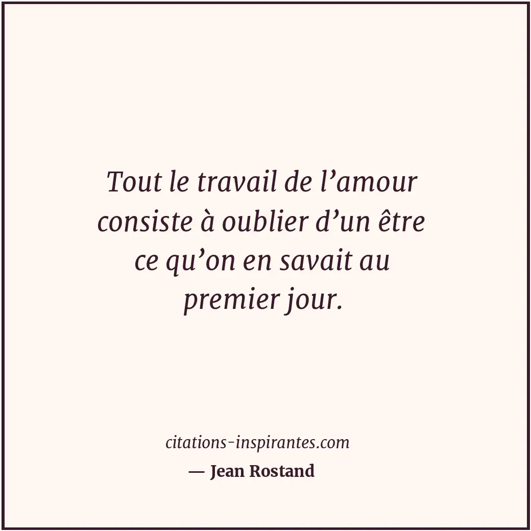 Tout le travail de l’amour consiste à oublier d’un être ce qu’on en savait au pr... Citation de Jean Rostand
