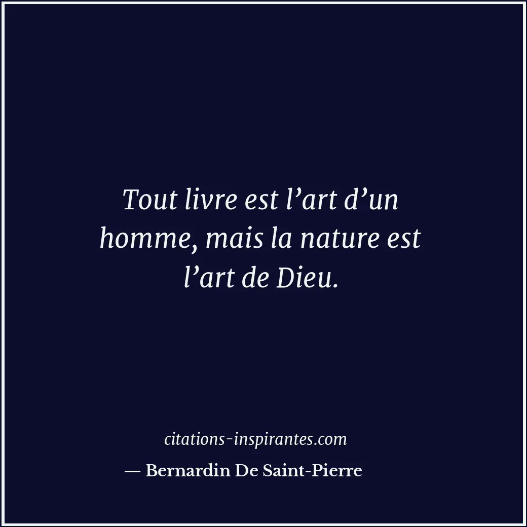 Tout livre est l’art d’un homme, mais la nature est l’art de Dieu. Citation de Bernardin De Saint-Pierre