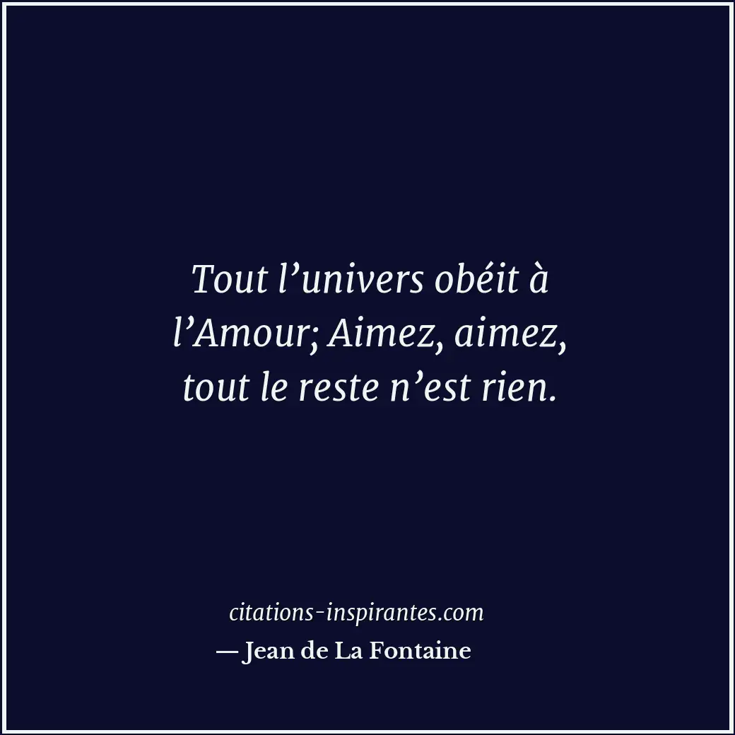 Tout l’univers obéit à l’Amour; Aimez, aimez, tout le reste n’est rien. Citation de Jean de La Fontaine