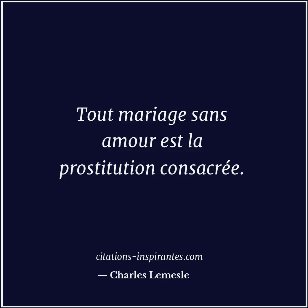 Tout mariage sans amour est la prostitution consacrée. Citation de Charles Lemesle