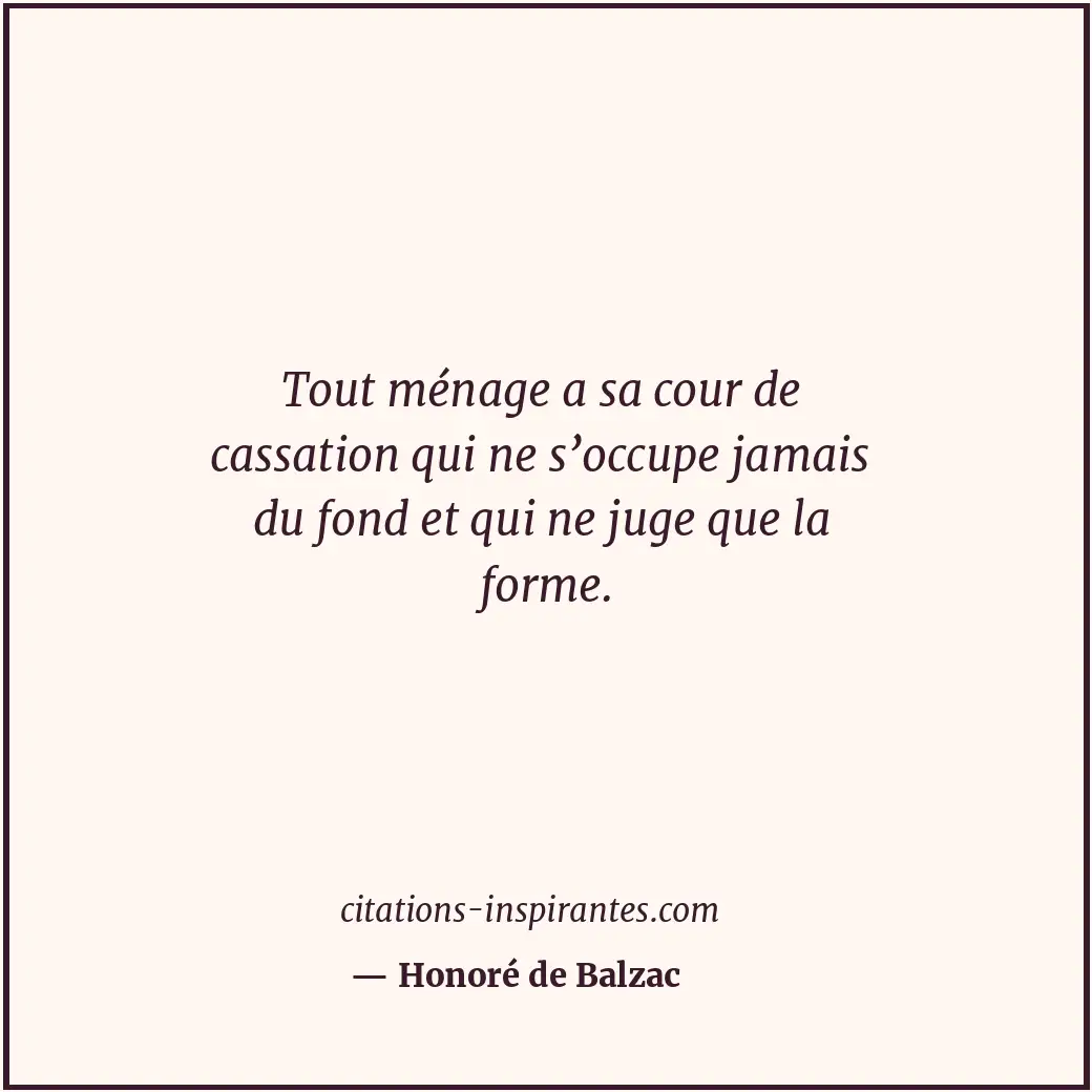 Tout ménage a sa cour de cassation qui ne s’occupe jamais du fond et qui ne juge... Citation de Honoré de Balzac