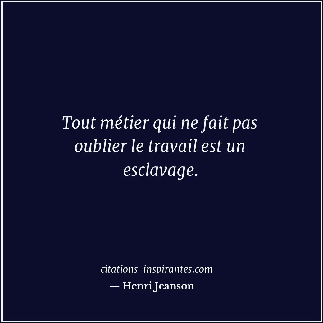 Tout métier qui ne fait pas oublier le travail est un esclavage. Citation de Henri Jeanson