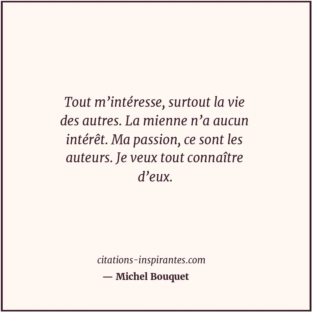Tout m’intéresse, surtout la vie des autres. La mienne n’a aucun intérêt. Ma pas... Citation de Michel Bouquet