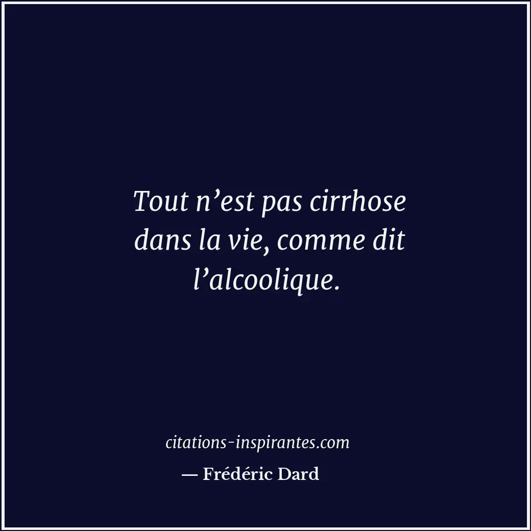 Tout n’est pas cirrhose dans la vie, comme dit l’alcoolique. Citation de Frédéric Dard
