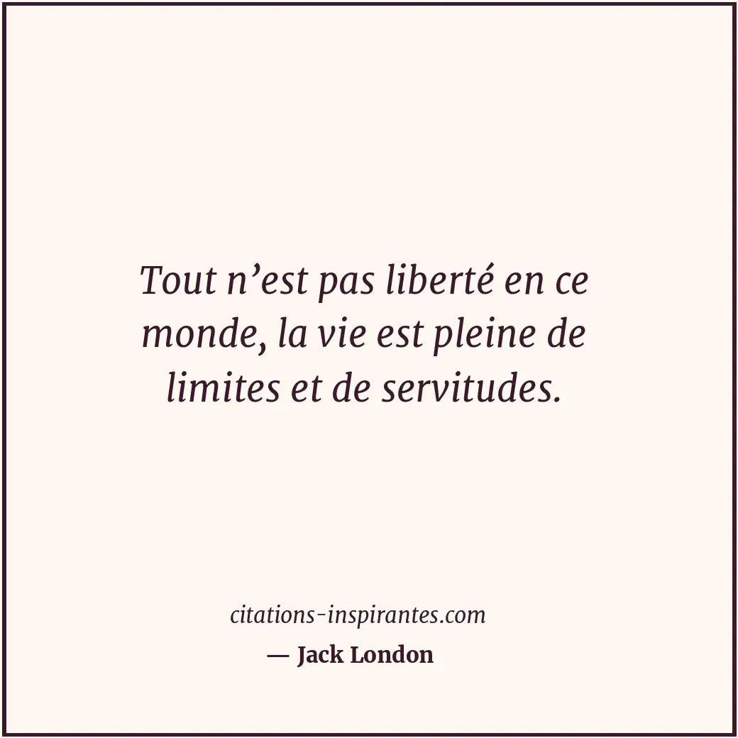 Tout n’est pas liberté en ce monde, la vie est pleine de limites et de servitude... Citation de Jack London