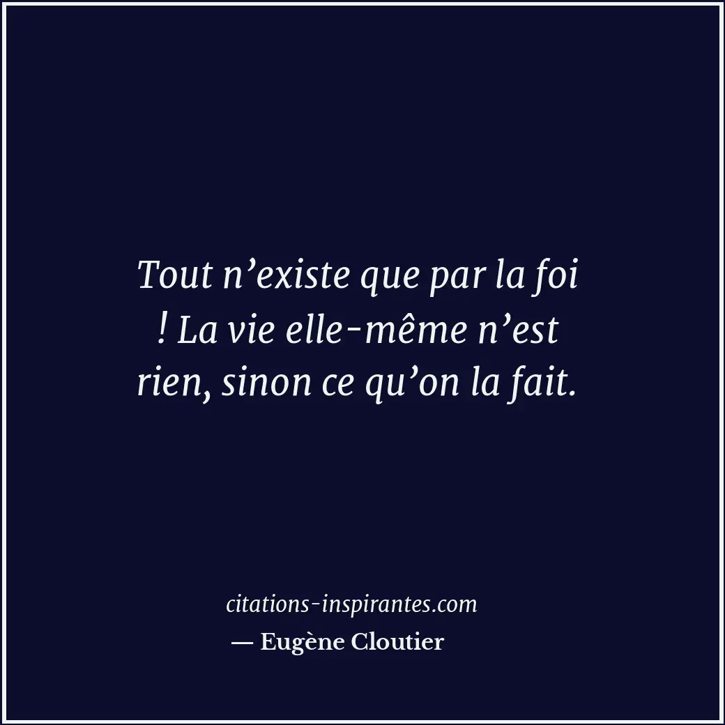 Tout n’existe que par la foi ! La vie elle-même n’est rien, sinon ce qu’on la fa... Citation de Eugène Cloutier