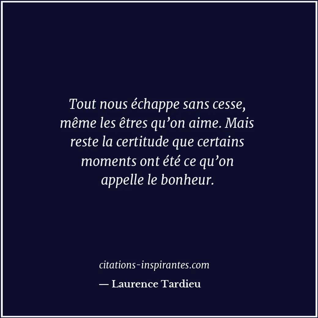 Tout nous échappe sans cesse, même les êtres qu’on aime. Mais reste la certitude... Citation de Laurence Tardieu