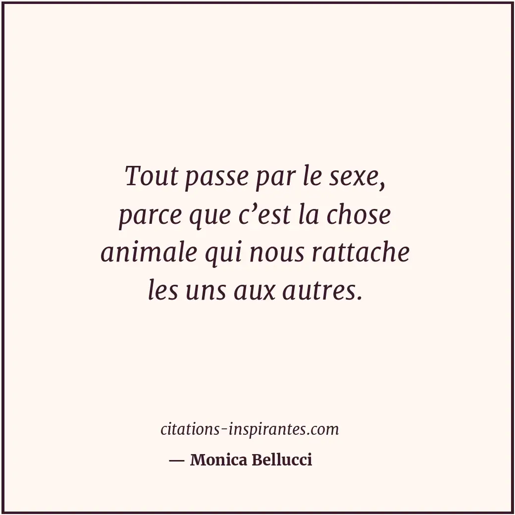 Tout passe par le sexe, parce que c’est la chose animale qui nous rattache les u... Citation de Monica Bellucci