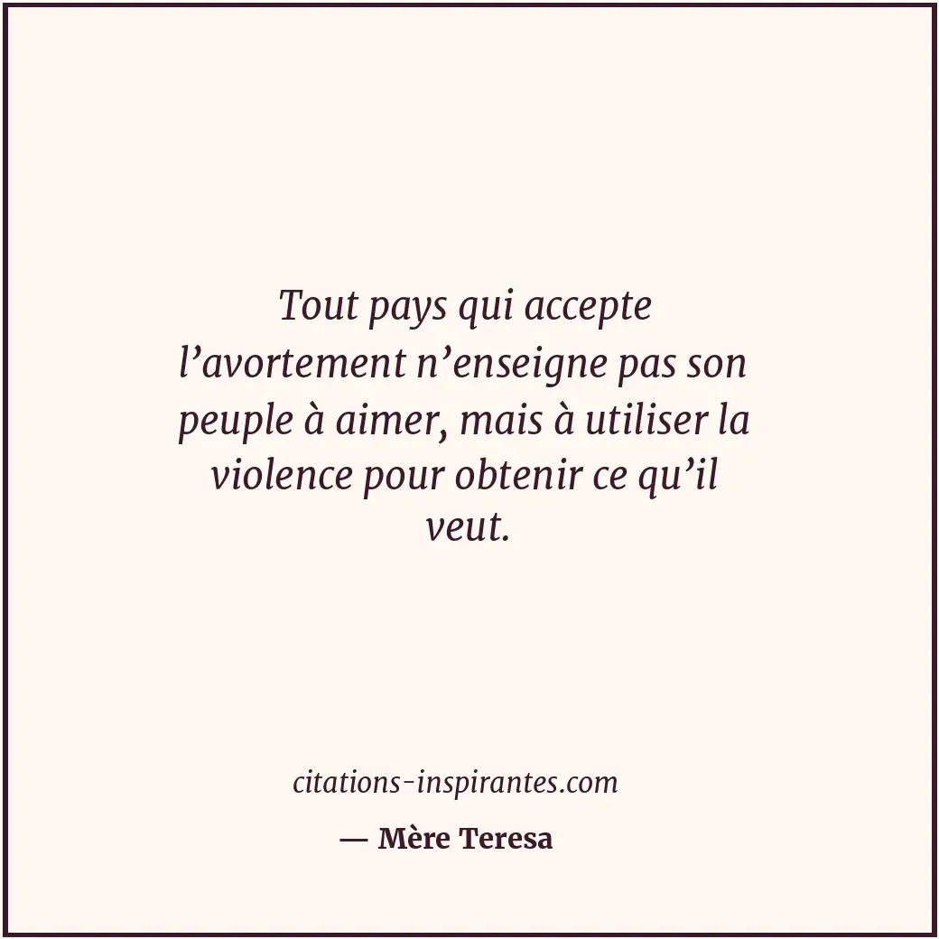 Tout pays qui accepte l’avortement n’enseigne pas son peuple à aimer, mais à uti... Citation de Mère Teresa