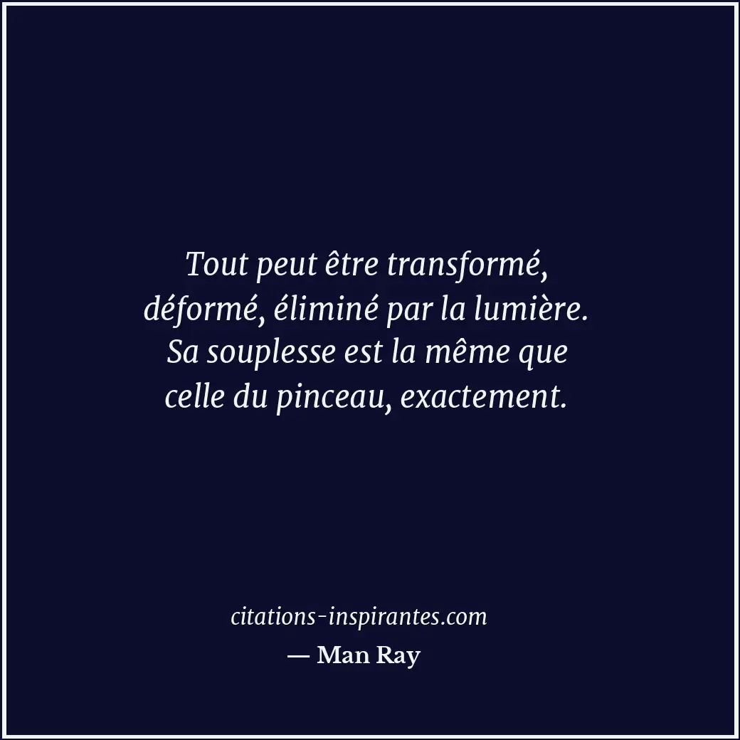 Tout peut être transformé, déformé, éliminé par la lumière. Sa souplesse est la... Citation de Man Ray